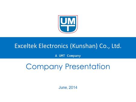 Company Presentation June, 2014 Exceltek Electronics (Kunshan) Co., Ltd. A UMT Company.