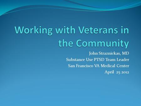 John Straznickas, MD Substance Use PTSD Team Leader San Francisco VA Medical Center April 25 2012.