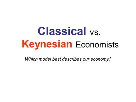 Classical vs. Keynesian Economists Which model best describes our economy?