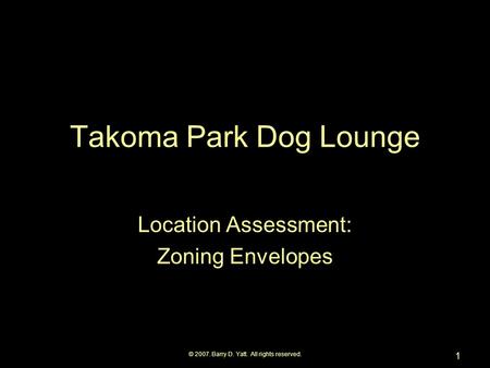 © 2007. Barry D. Yatt. All rights reserved. 1 Takoma Park Dog Lounge Location Assessment: Zoning Envelopes.