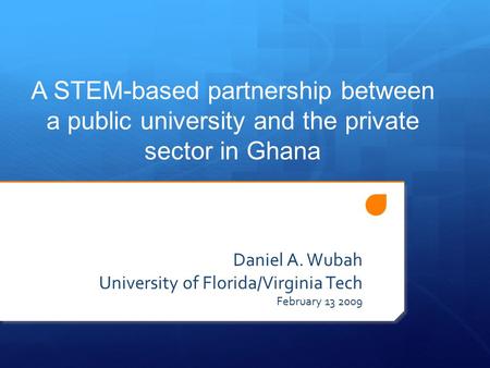 A STEM-based partnership between a public university and the private sector in Ghana Daniel A. Wubah University of Florida/Virginia Tech February 13 2009.