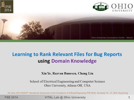 1 Learning to Rank Relevant Files for Bug Reports using Domain Knowledge FSE 2014VITAL Ohio University Xin Ye, Razvan Bunescu, Chang Liu School of.