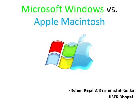 Microsoft Windows vs. Apple Macintosh -Rohan Kapil & Karnamohit Ranka IISER Bhopal.