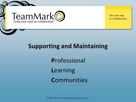 © 2009 Optimize: Professional Development, LLC Supporting and Maintaining Professional Learning Communities.