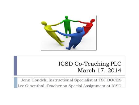 ICSD Co-Teaching PLC March 17, 2014 Jenn Gondek, Instructional Specialist at TST BOCES Lee Ginenthal, Teacher on Special Assignment at ICSD.