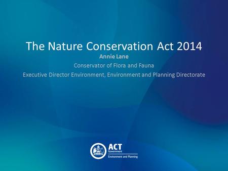 The Nature Conservation Act 2014 Annie Lane Conservator of Flora and Fauna Executive Director Environment, Environment and Planning Directorate.