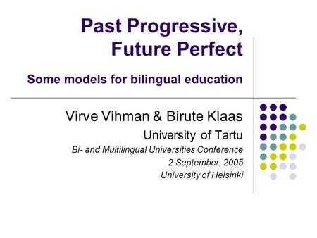 Past Progressive, Future Perfect Some models for bilingual education Virve Vihman & Birute Klaas University of Tartu Bi- and Multilingual Universities.