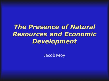 The Presence of Natural Resources and Economic Development Jacob Moy.