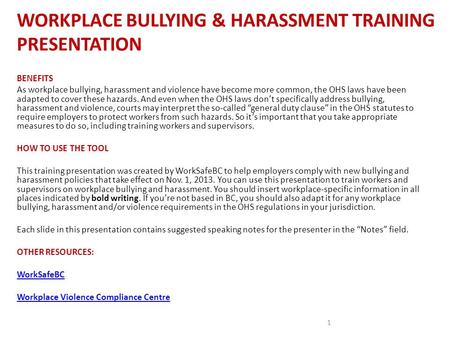 WORKPLACE BULLYING & HARASSMENT TRAINING PRESENTATION 1 BENEFITS As workplace bullying, harassment and violence have become more common, the OHS laws have.