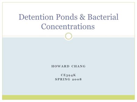 HOWARD CHANG CE394K SPRING 2008 Detention Ponds & Bacterial Concentrations.