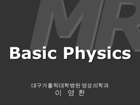 대구가톨릭대학병원 영상의학과 이 영 환 M M R R Basic Physics. MR Signal T1-, T2-weighted TR, TE MR Signal T1-, T2-weighted TR, TE.