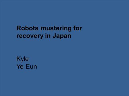 Robots mustering for recovery in Japan Kyle Ye Eun.