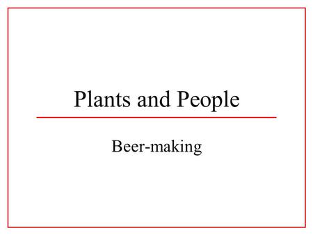 Plants and People Beer-making. Beer is proof that God loves us and wants us to be happy ---Benjamin Franklin.