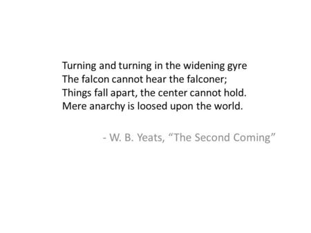 Turning and turning in the widening gyre The falcon cannot hear the falconer; Things fall apart, the center cannot hold. Mere anarchy is loosed upon the.