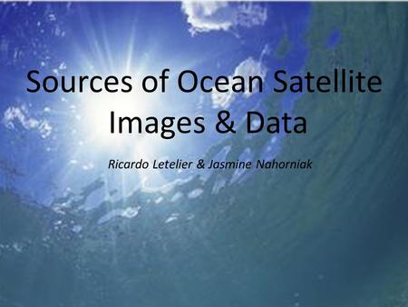 Sources of Ocean Satellite Images & Data Ricardo Letelier & Jasmine Nahorniak.