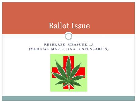 REFERRED MEASURE 1 A (MEDICAL MARIJUANA DISPENSARIES) Ballot Issue.