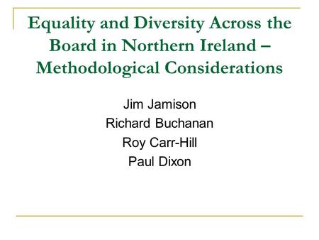 Equality and Diversity Across the Board in Northern Ireland – Methodological Considerations Jim Jamison Richard Buchanan Roy Carr-Hill Paul Dixon.