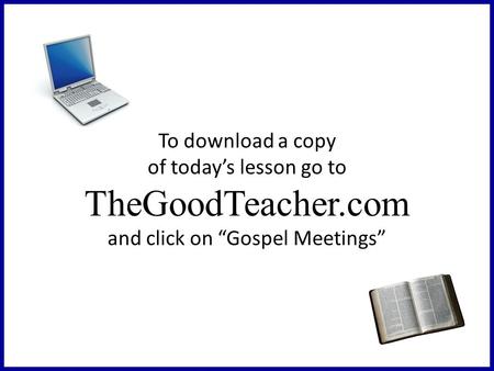 To download a copy of today’s lesson go to TheGoodTeacher.com and click on “Gospel Meetings”