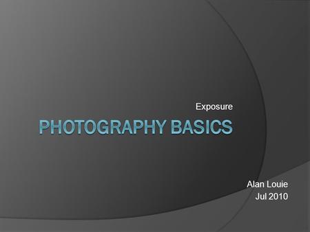 Exposure Alan Louie Jul 2010. Overview  Controls of your camera  The Trinity of Light ISO, Shutter Speed, Aperture  Getting the right exposure The.