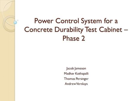 Power Control System for a Concrete Durability Test Cabinet – Phase 2 Jacob Jameson Madhav Kothapalli Thomas Persinger Andrew Versluys.