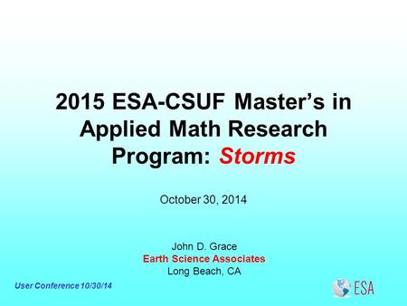 User Conference 10/30/14 2015 ESA-CSUF Master’s in Applied Math Research Program: Storms John D. Grace Earth Science Associates Long Beach, CA October.