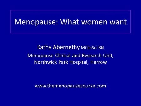 Menopause: What women want Kathy Abernethy MClinSci RN Menopause Clinical and Research Unit, Northwick Park Hospital, Harrow www.themenopausecourse.com.