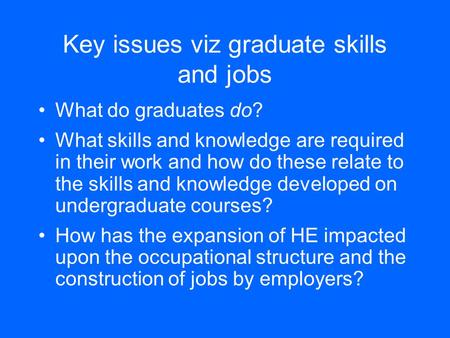 Key issues viz graduate skills and jobs What do graduates do? What skills and knowledge are required in their work and how do these relate to the skills.