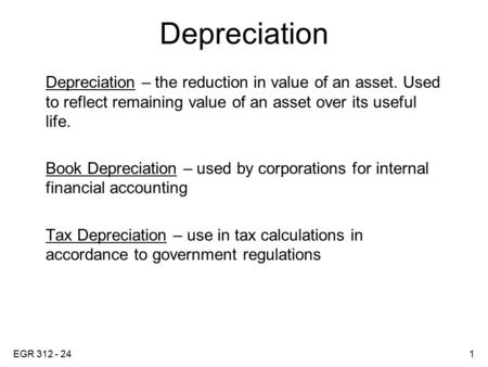 EGR 312 - 241 Depreciation Depreciation – the reduction in value of an asset. Used to reflect remaining value of an asset over its useful life. Book Depreciation.