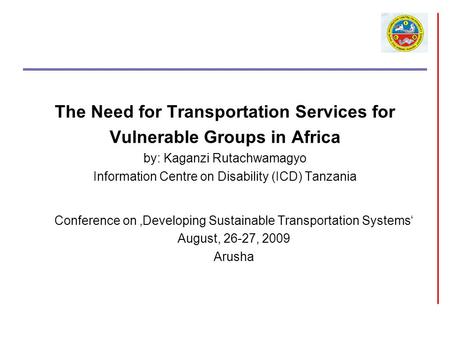 The Need for Transportation Services for Vulnerable Groups in Africa by: Kaganzi Rutachwamagyo Information Centre on Disability (ICD) Tanzania Conference.