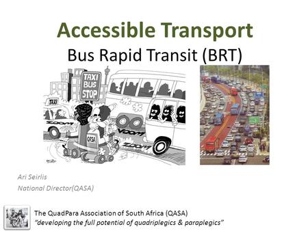 Accessible Transport Bus Rapid Transit (BRT) Ari Seirlis National Director(QASA) The QuadPara Association of South Africa (QASA) “developing the full potential.