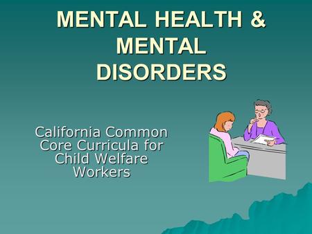 MENTAL HEALTH & MENTAL DISORDERS California Common Core Curricula for Child Welfare Workers.