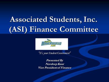 Associated Students, Inc. (ASI) Finance Committee “It’s your Student Government” Presented By Navdeep Kaur Vice President of Finance.