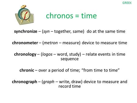 Chronos = time synchronize – (syn – together, same) do at the same time chronometer – (metron – measure) device to measure time chronology – (logos – word,