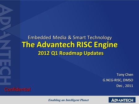 Embedded Media & Smart Technolo gy The Advantech RISC Engine 2012 Q1 Roadmap Updates Tony Chen G.NCG-RISC, DMSO Dec, 2011 Confidential.