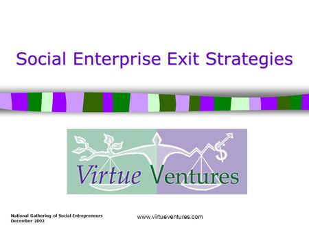 National Gathering of Social Entrepreneurs December 2002 www.virtueventures.com Social Enterprise Exit Strategies.