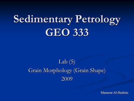 Sedimentary Petrology GEO 333 Lab (5) Grain Morphology (Grain Shape) 2009 Mansour Al-Hashim.