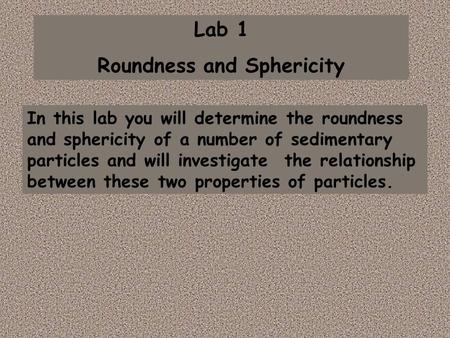 Lab 1 Roundness and Sphericity In this lab you will determine the roundness and sphericity of a number of sedimentary particles and will investigate the.