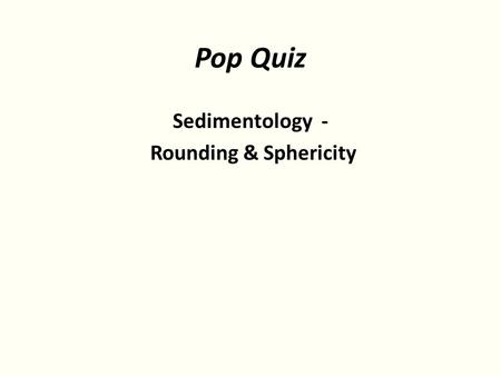 Pop Quiz Sedimentology - Rounding & Sphericity. Objectives: Observe & record what you see. 1)What is the dominant condition ( Can you see the forest for.