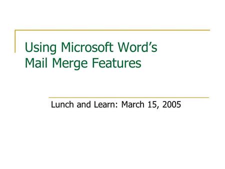 Using Microsoft Word’s Mail Merge Features Lunch and Learn: March 15, 2005.