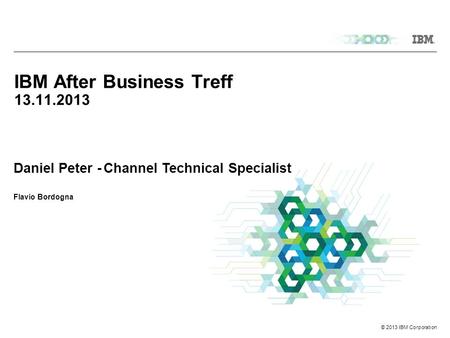 © 2013 IBM Corporation IBM After Business Treff 13.11.2013 Daniel Peter - Channel Technical Specialist Flavio Bordogna.