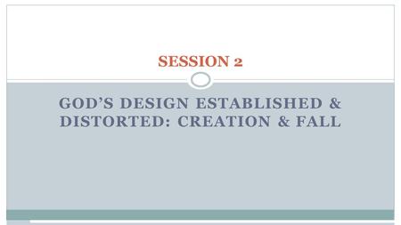 SESSION 2 GOD’S DESIGN ESTABLISHED & DISTORTED: CREATION & FALL.