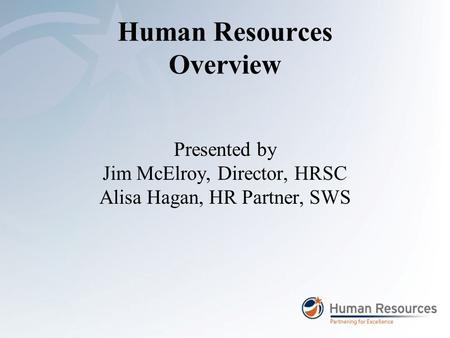 Human Resources Overview Presented by Jim McElroy, Director, HRSC Alisa Hagan, HR Partner, SWS.