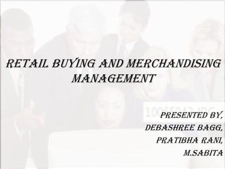 RETAIL BUYING AND MERCHANDISING MANAGEMENT PRESENTED BY, DEBASHREE BAGG, PRATIBHA RANI, M.SABITA.