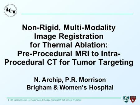 © NIH National Center for Image-Guided Therapy, March 2008 IGT Clinical Workshop Non-Rigid, Multi-Modality Image Registration for Thermal Ablation: Non-Rigid,