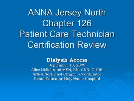 ANNA Jersey North Chapter 126 Patient Care Technician Certification Review Dialysis Access September 13, 2009 Alice Hellebrand MSN, RN, CNN, CURN ANNA.