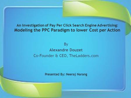 An Investigation of Pay Per Click Search Engine Advertising: Modeling the PPC Paradigm to lower Cost per Action By Alexandre Douzet Co-Founder & CEO, TheLadders.com.