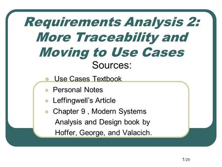 1 /29 Requirements Analysis 2: More Traceability and Moving to Use Cases Sources: Use Cases Textbook Personal Notes Leffingwell’s Article Chapter 9, Modern.