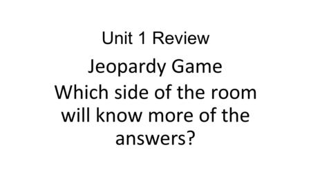 Unit 1 Review Jeopardy Game Which side of the room will know more of the answers?