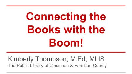 Connecting the Books with the Boom! Kimberly Thompson, M.Ed, MLIS The Public Library of Cincinnati & Hamilton County.