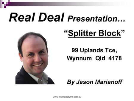 Www.InfiniteReturns.com.au Real Deal Presentation… “Splitter Block” 99 Uplands Tce, Wynnum Qld 4178 By Jason Marianoff.